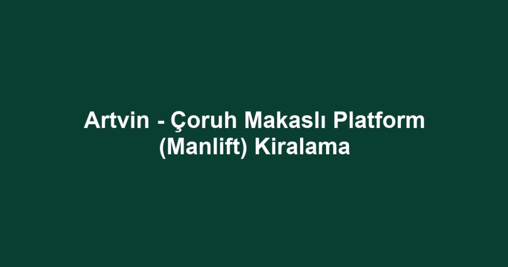 Artvin - Çoruh Makaslı Platform (Manlift) Kiralama