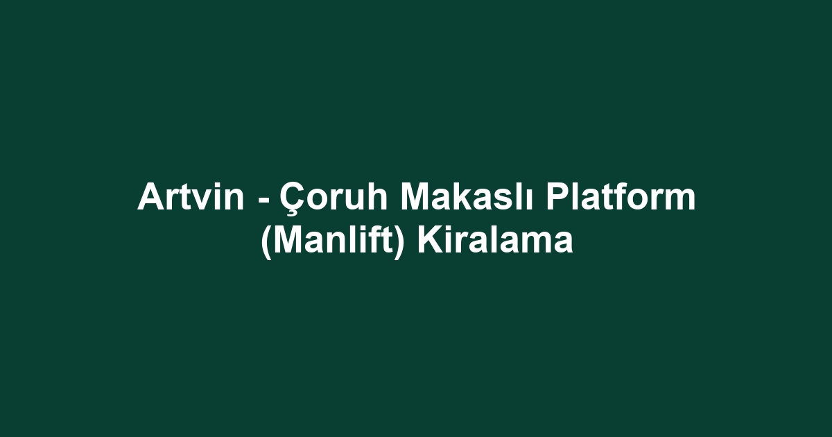Artvin - Çoruh Makaslı Platform (Manlift) Kiralama