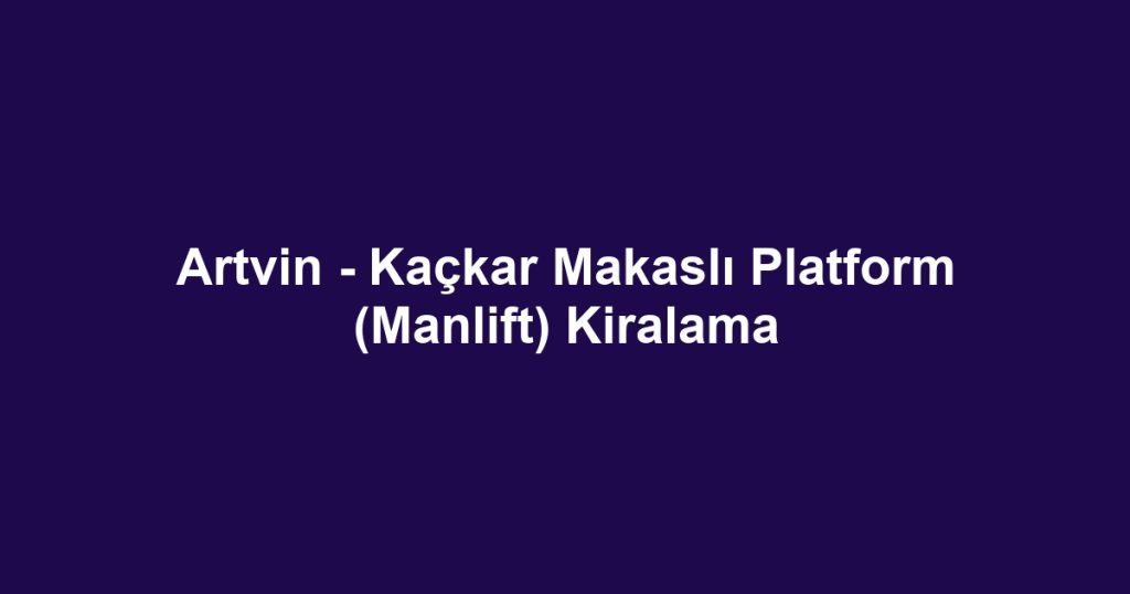 Artvin - Kaçkar Makaslı Platform (Manlift) Kiralama
