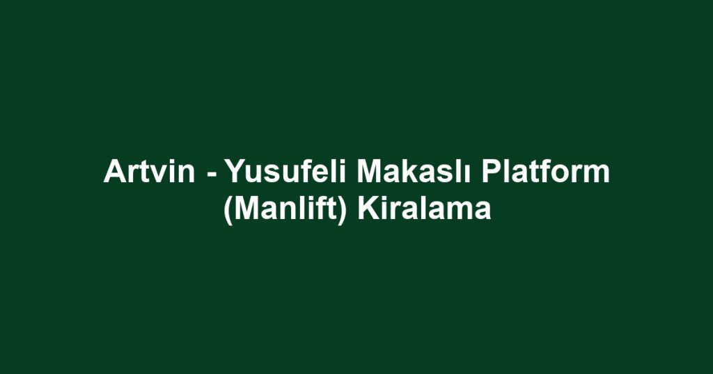 Artvin - Yusufeli Makaslı Platform (Manlift) Kiralama