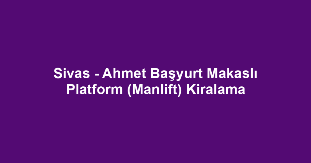Sivas - Ahmet Başyurt Makaslı Platform (Manlift) Kiralama