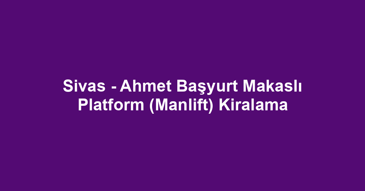 Sivas - Ahmet Başyurt Makaslı Platform (Manlift) Kiralama