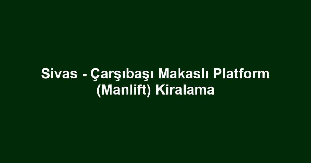 Sivas - Çarşıbaşı Makaslı Platform (Manlift) Kiralama