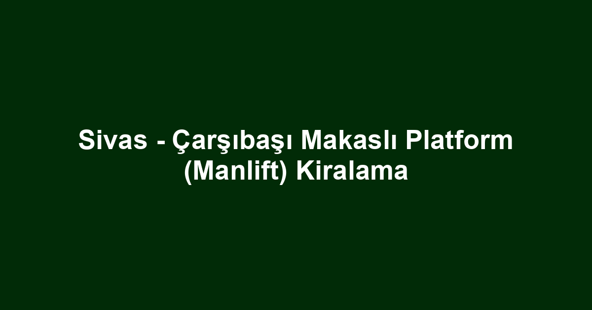 Sivas - Çarşıbaşı Makaslı Platform (Manlift) Kiralama