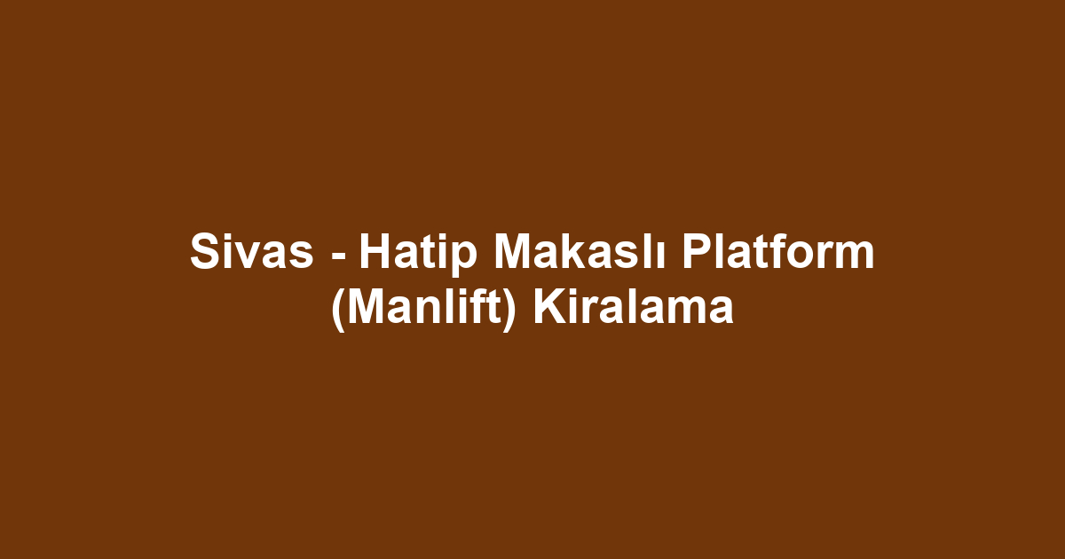 Sivas - Hatip Makaslı Platform (Manlift) Kiralama