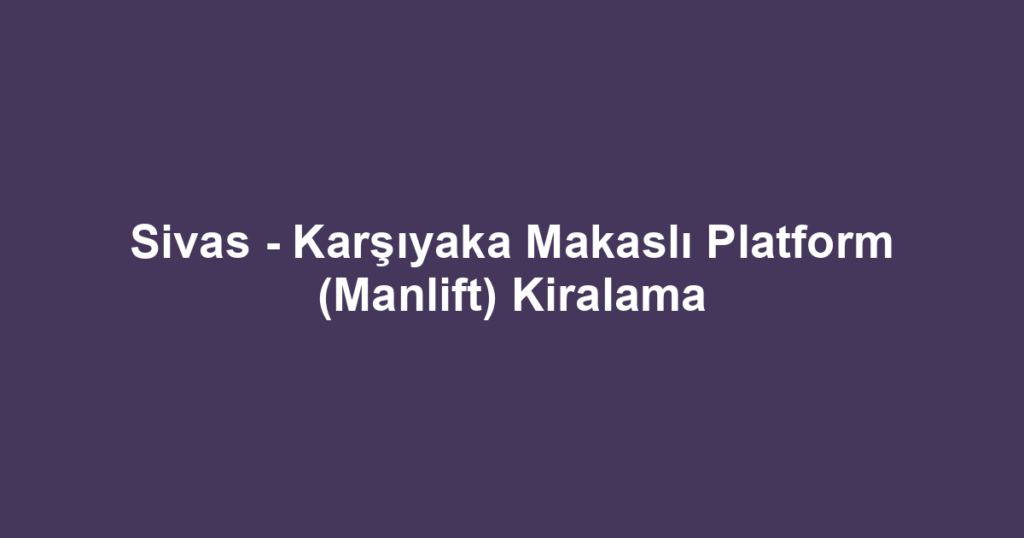 Sivas - Karşıyaka Makaslı Platform (Manlift) Kiralama