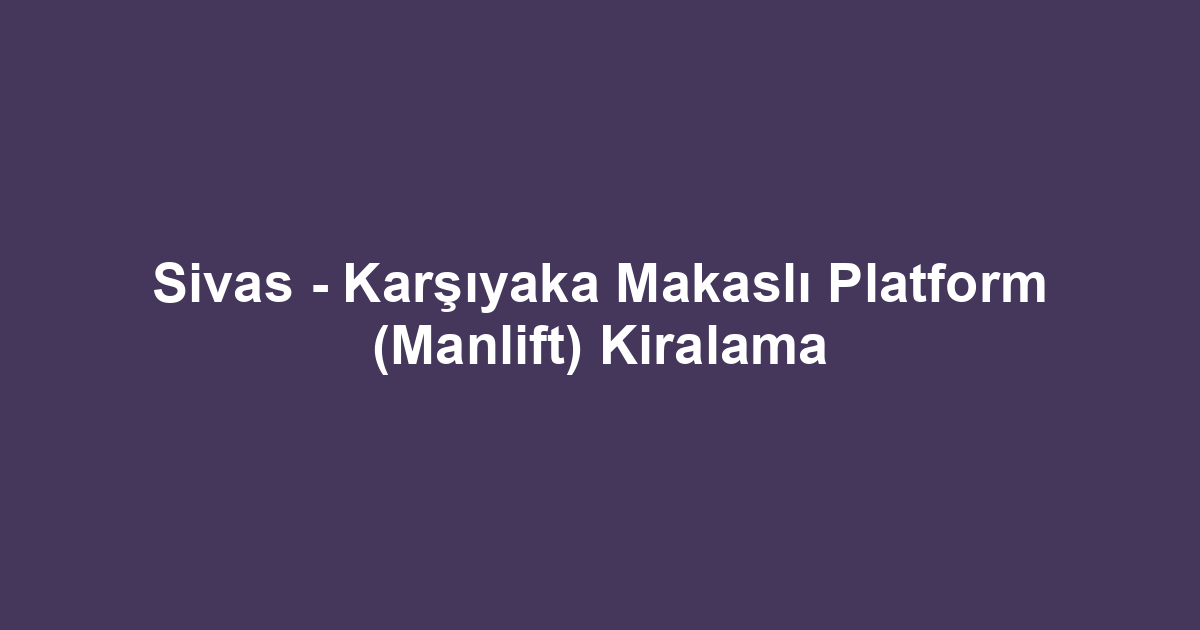 Sivas - Karşıyaka Makaslı Platform (Manlift) Kiralama