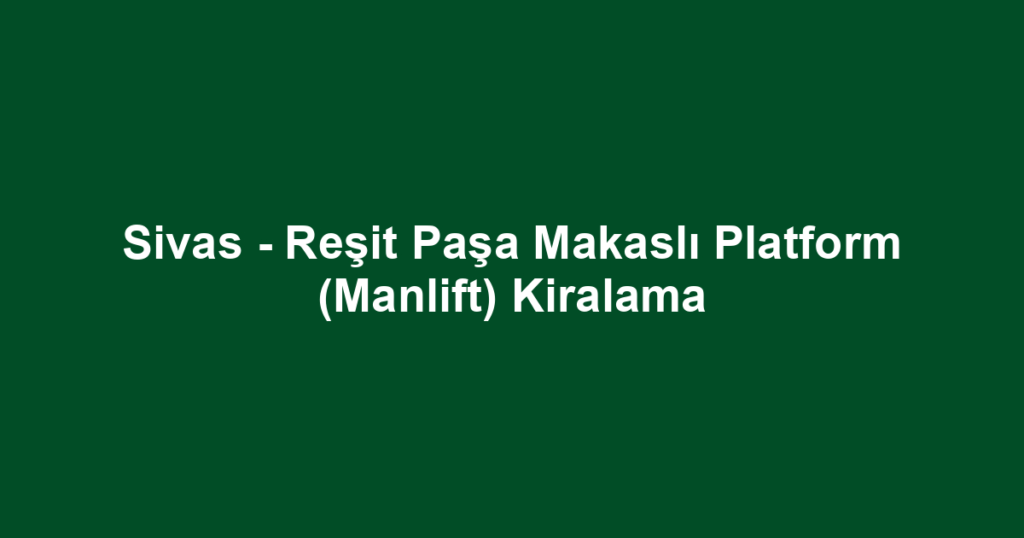 Sivas - Reşit Paşa Makaslı Platform (Manlift) Kiralama