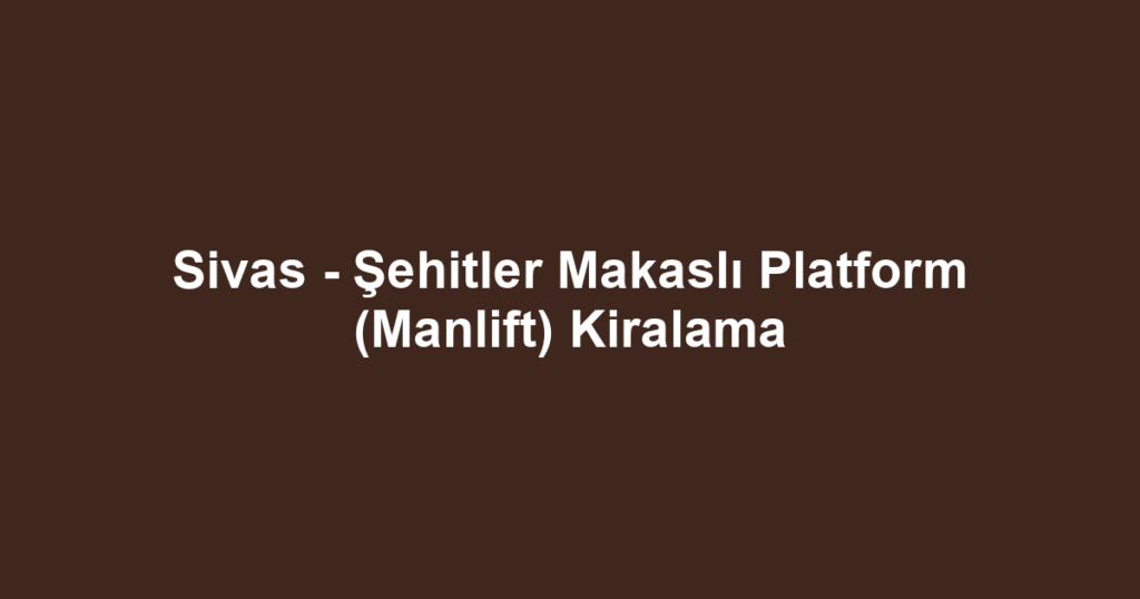 Sivas - Şehitler Makaslı Platform (Manlift) Kiralama