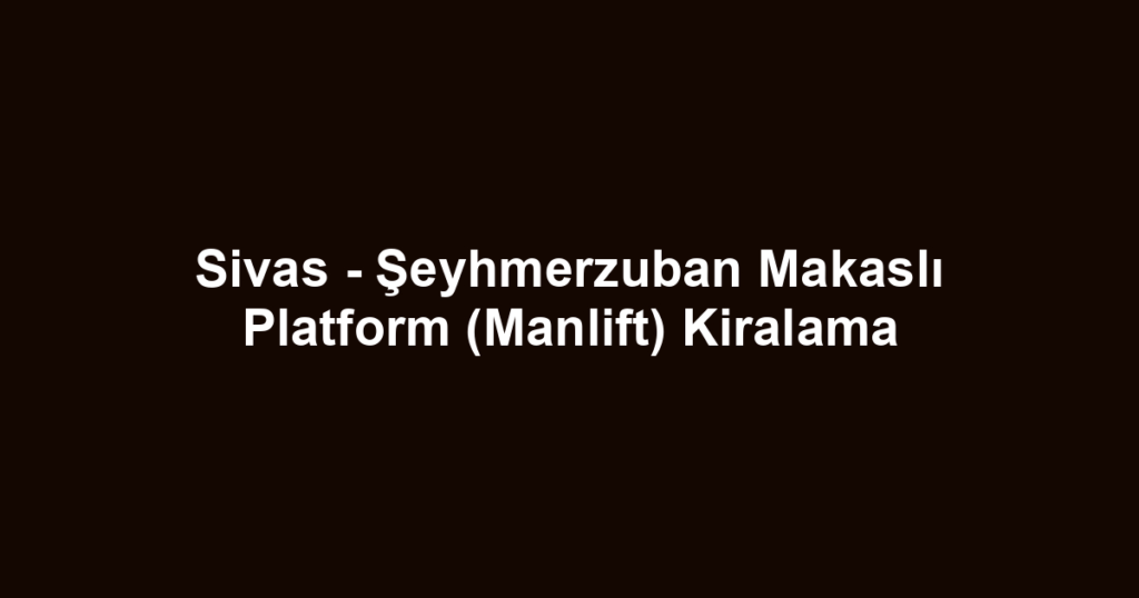 Sivas - Şeyhmerzuban Makaslı Platform (Manlift) Kiralama
