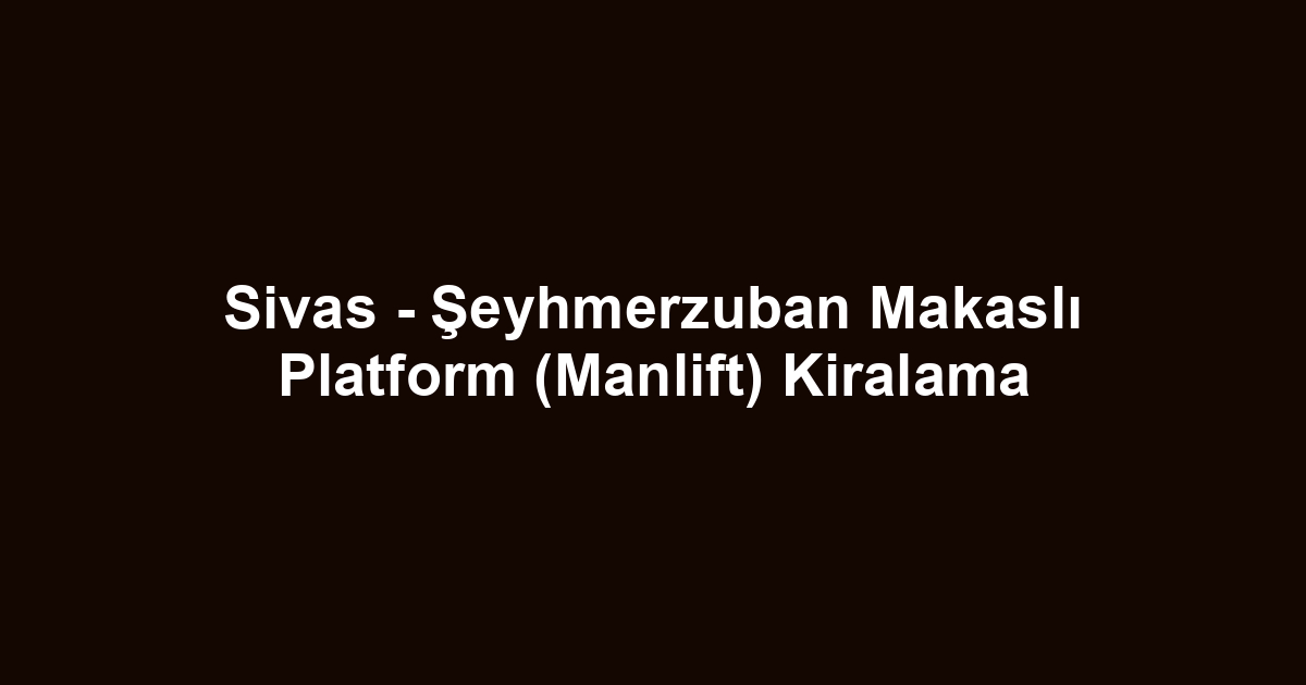 Sivas - Şeyhmerzuban Makaslı Platform (Manlift) Kiralama