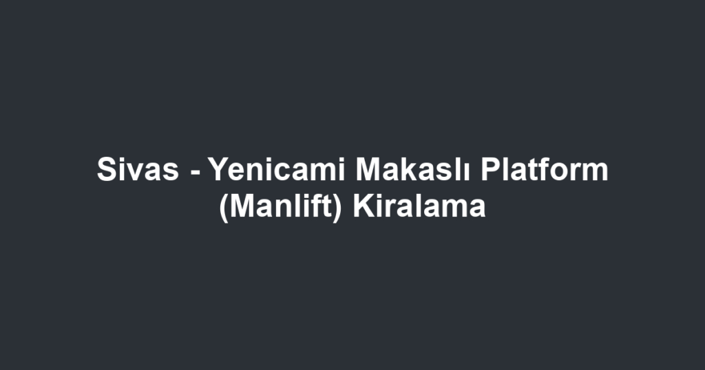 Sivas - Yenicami Makaslı Platform (Manlift) Kiralama