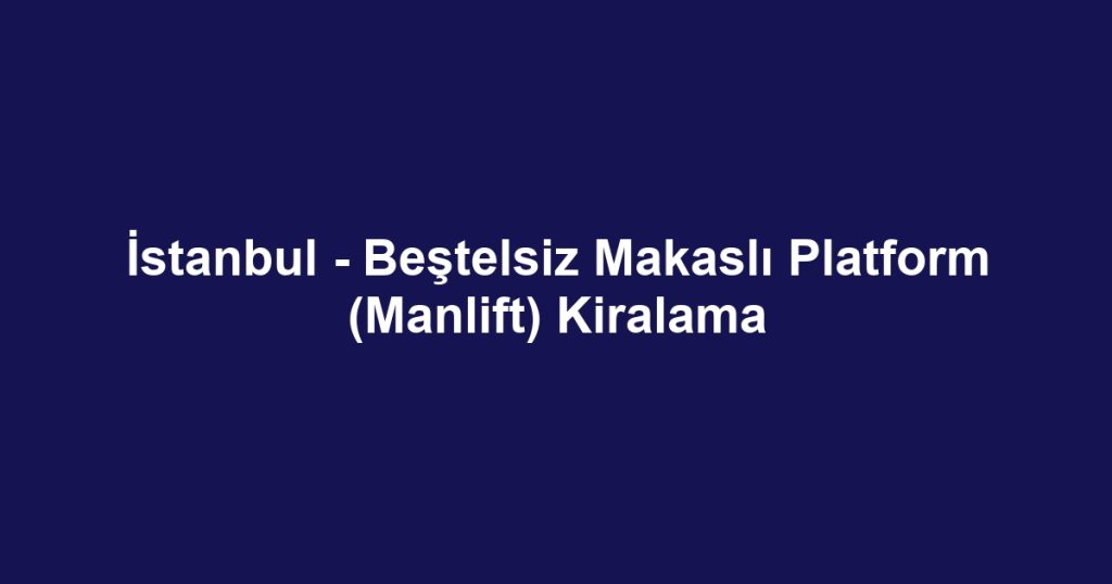 İstanbul - Beştelsiz Makaslı Platform (Manlift) Kiralama
