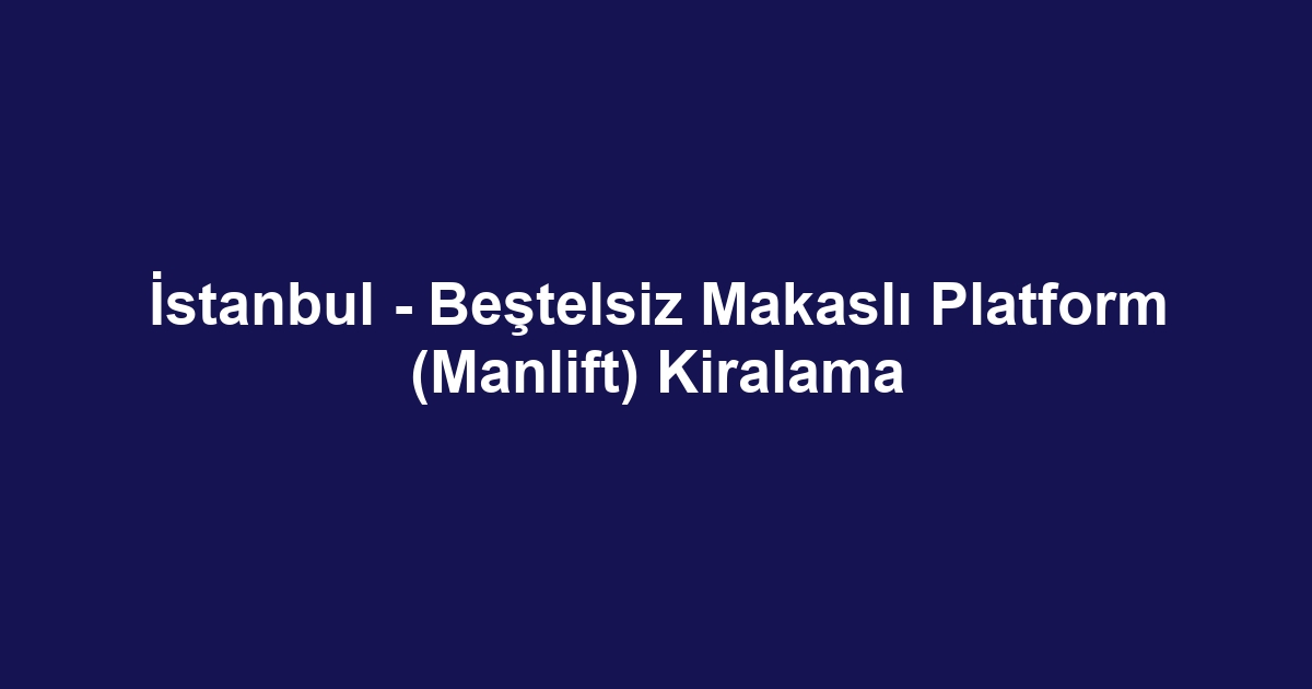 İstanbul - Beştelsiz Makaslı Platform (Manlift) Kiralama