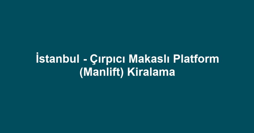 İstanbul - Çırpıcı Makaslı Platform (Manlift) Kiralama