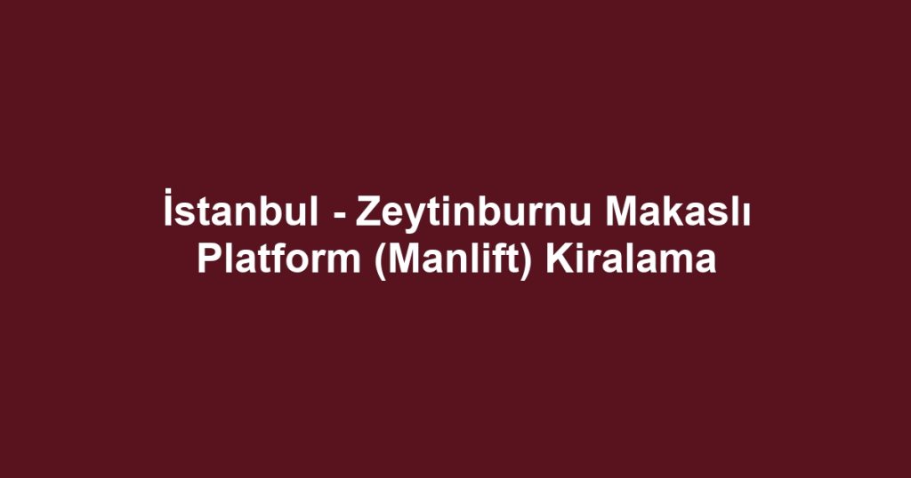 İstanbul - Zeytinburnu Makaslı Platform (Manlift) Kiralama