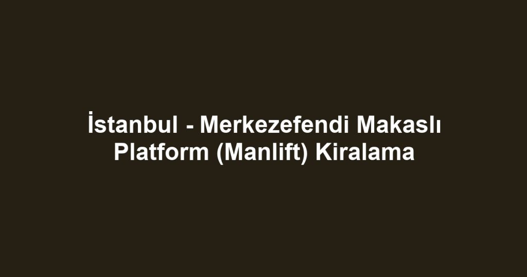İstanbul - Merkezefendi Makaslı Platform (Manlift) Kiralama