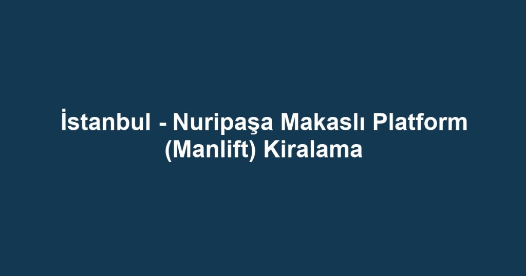 İstanbul - Nuripaşa Makaslı Platform (Manlift) Kiralama