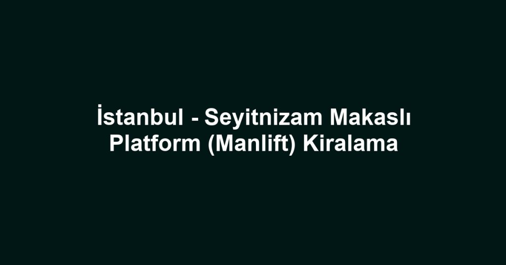 İstanbul - Seyitnizam Makaslı Platform (Manlift) Kiralama