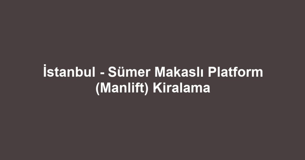 İstanbul - Sümer Makaslı Platform (Manlift) Kiralama