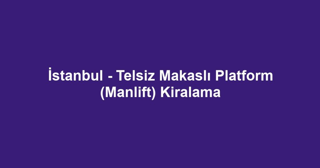 İstanbul - Telsiz Makaslı Platform (Manlift) Kiralama