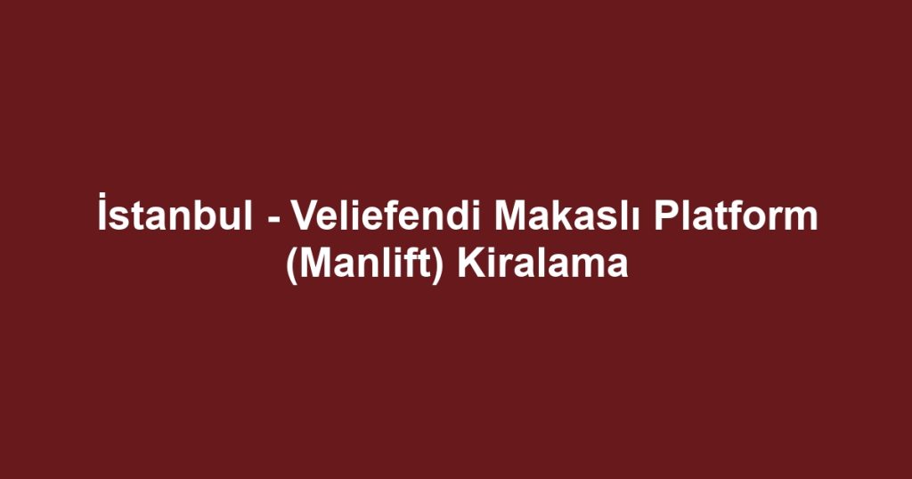 İstanbul - Veliefendi Makaslı Platform (Manlift) Kiralama