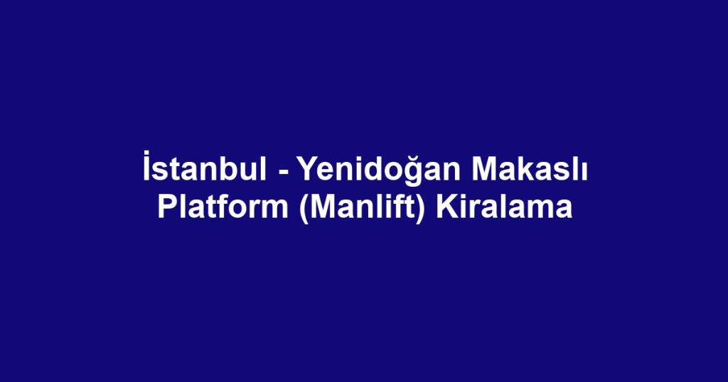 İstanbul - Yenidoğan Makaslı Platform (Manlift) Kiralama