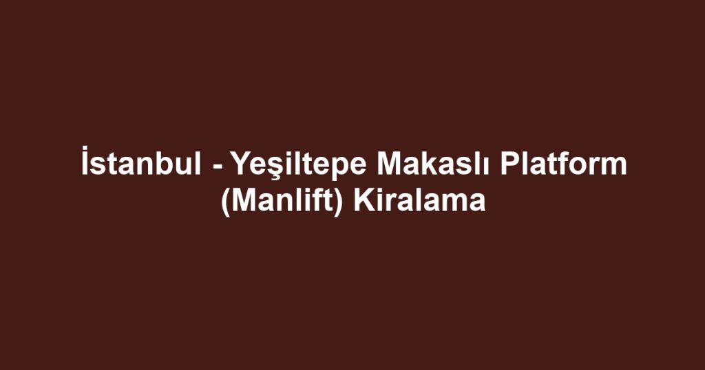 İstanbul - Yeşiltepe Makaslı Platform (Manlift) Kiralama