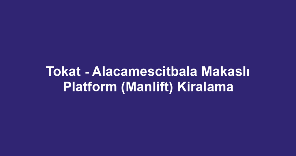 Tokat - Alacamescitbala Makaslı Platform (Manlift) Kiralama