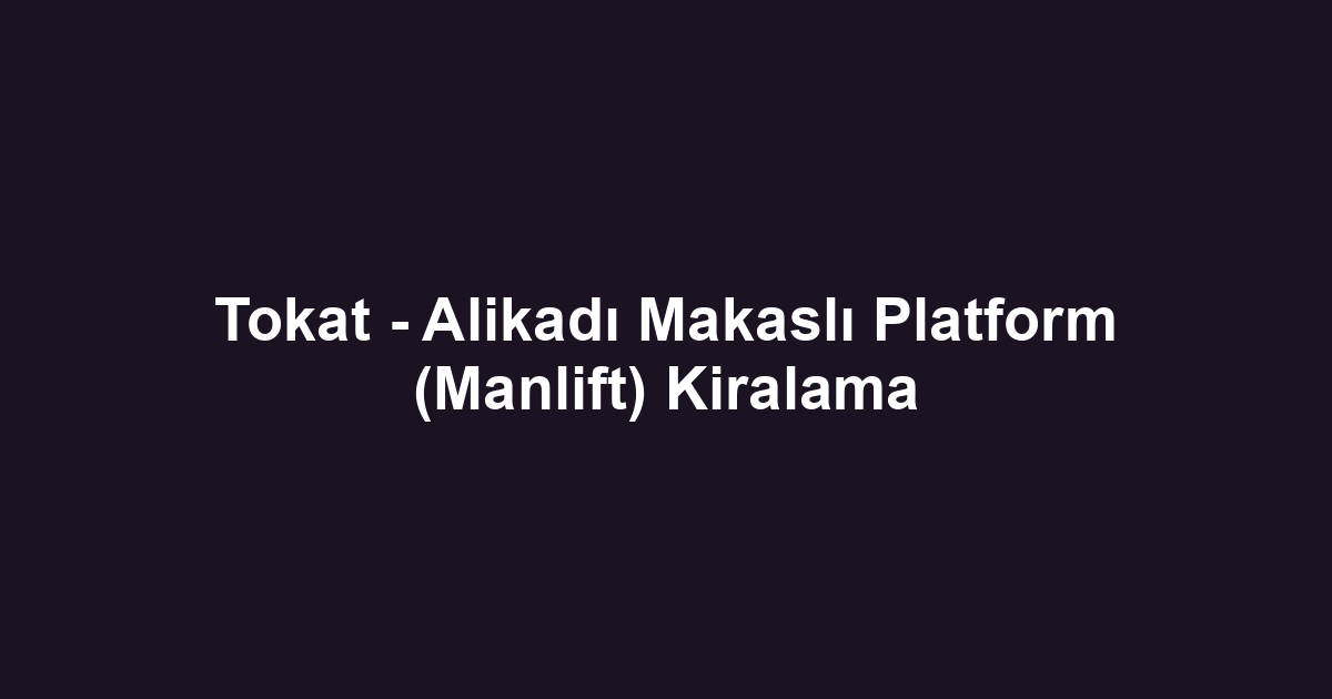 Tokat - Alikadı Makaslı Platform (Manlift) Kiralama