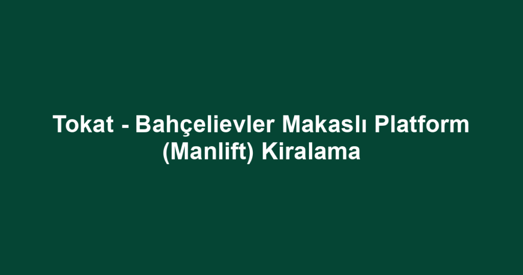 Tokat - Bahçelievler Makaslı Platform (Manlift) Kiralama