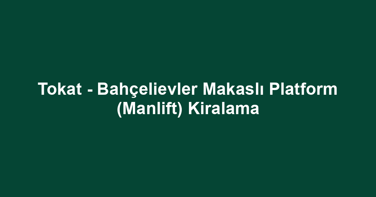 Tokat - Bahçelievler Makaslı Platform (Manlift) Kiralama