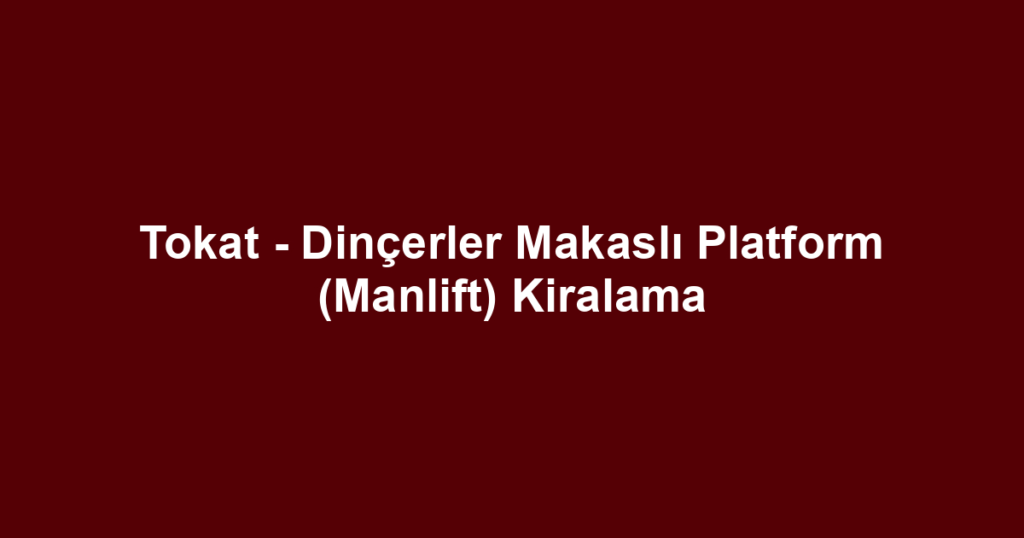 Tokat - Dinçerler Makaslı Platform (Manlift) Kiralama