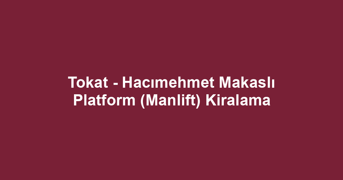 Tokat - Hacımehmet Makaslı Platform (Manlift) Kiralama