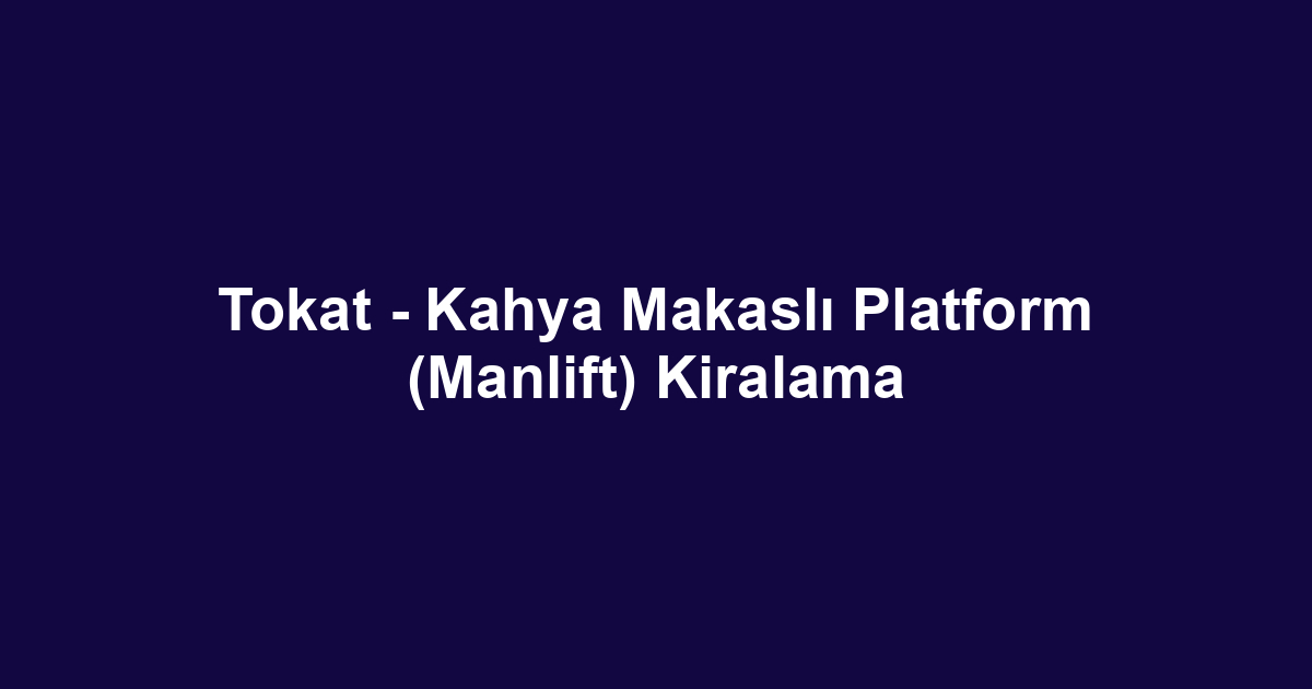 Tokat - Kahya Makaslı Platform (Manlift) Kiralama