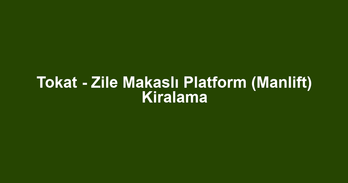 Tokat - Zile Makaslı Platform (Manlift) Kiralama