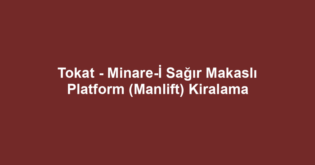 Tokat - Minare-İ Sağır Makaslı Platform (Manlift) Kiralama