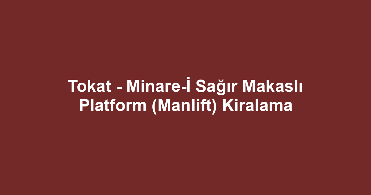 Tokat - Minare-İ Sağır Makaslı Platform (Manlift) Kiralama