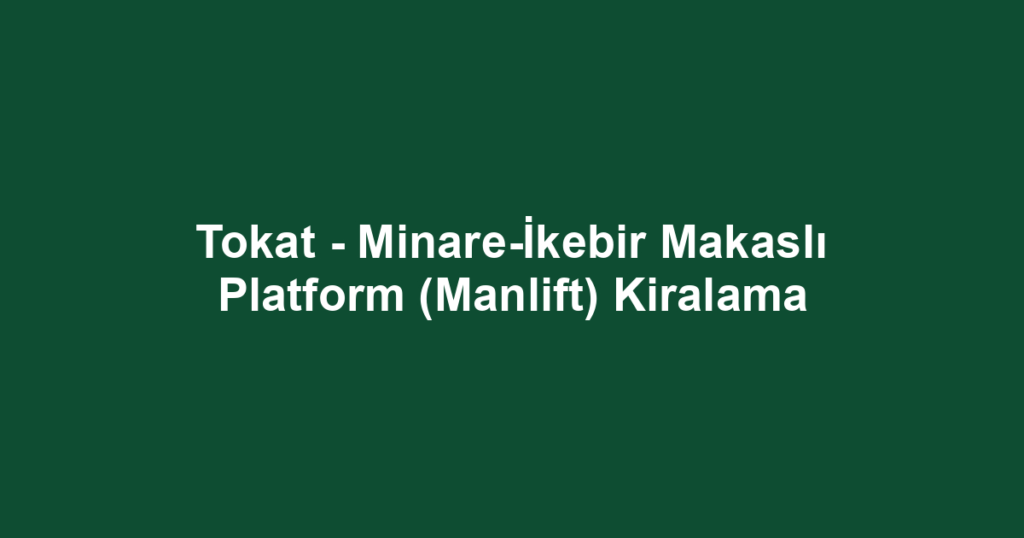 Tokat - Minare-İkebir Makaslı Platform (Manlift) Kiralama