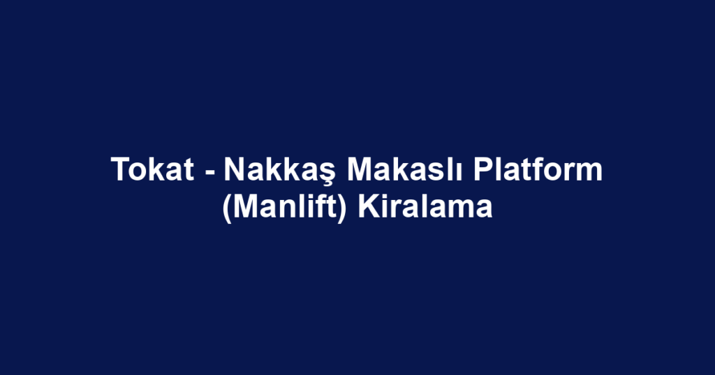 Tokat - Nakkaş Makaslı Platform (Manlift) Kiralama