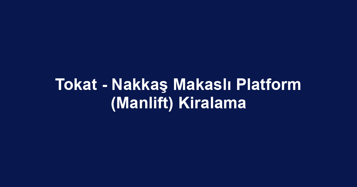Tokat - Nakkaş Makaslı Platform (Manlift) Kiralama