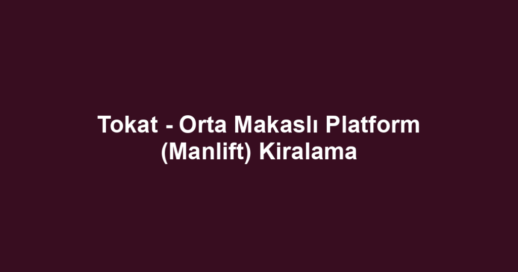 Tokat - Orta Makaslı Platform (Manlift) Kiralama