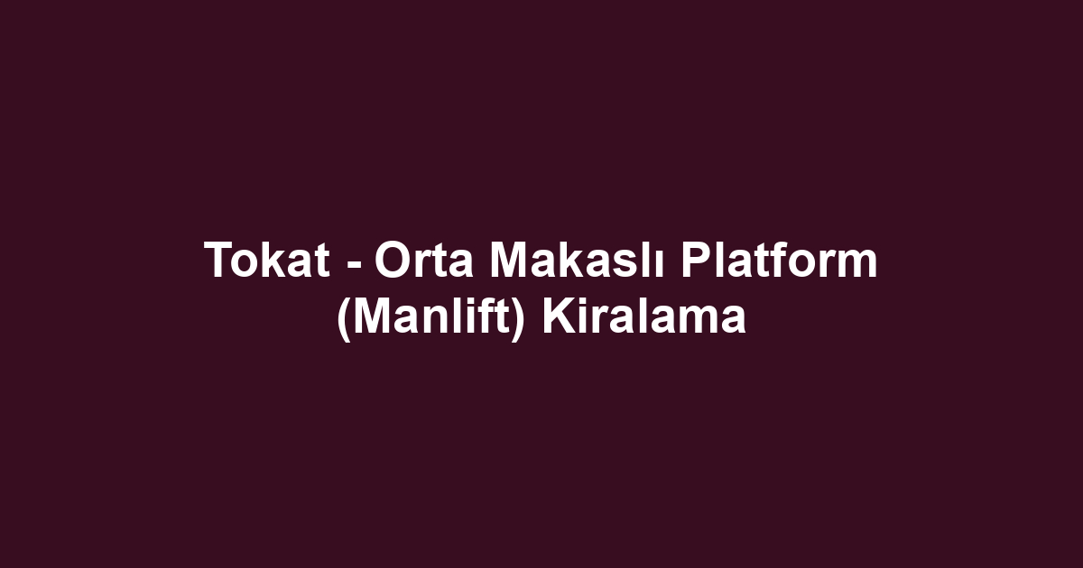 Tokat - Orta Makaslı Platform (Manlift) Kiralama