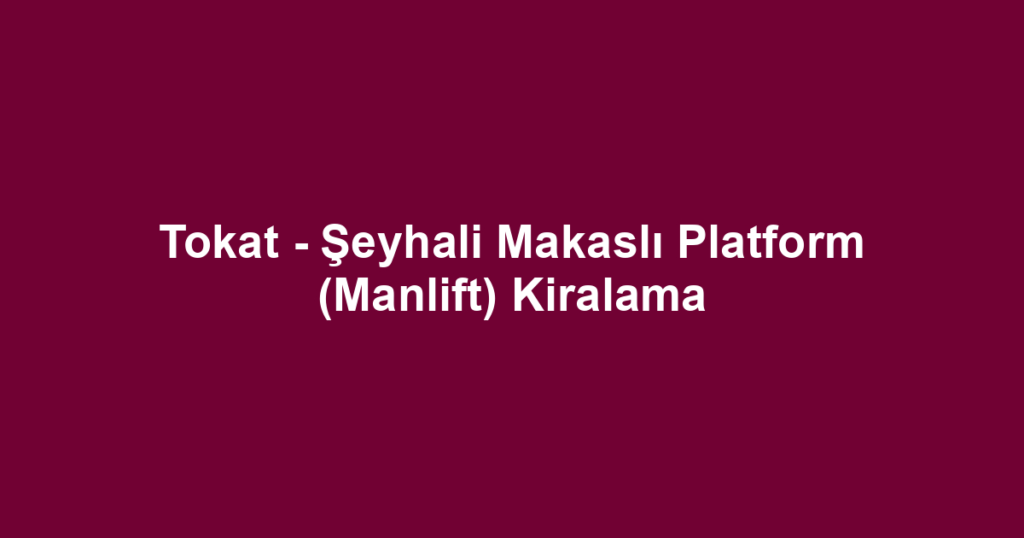 Tokat - Şeyhali Makaslı Platform (Manlift) Kiralama