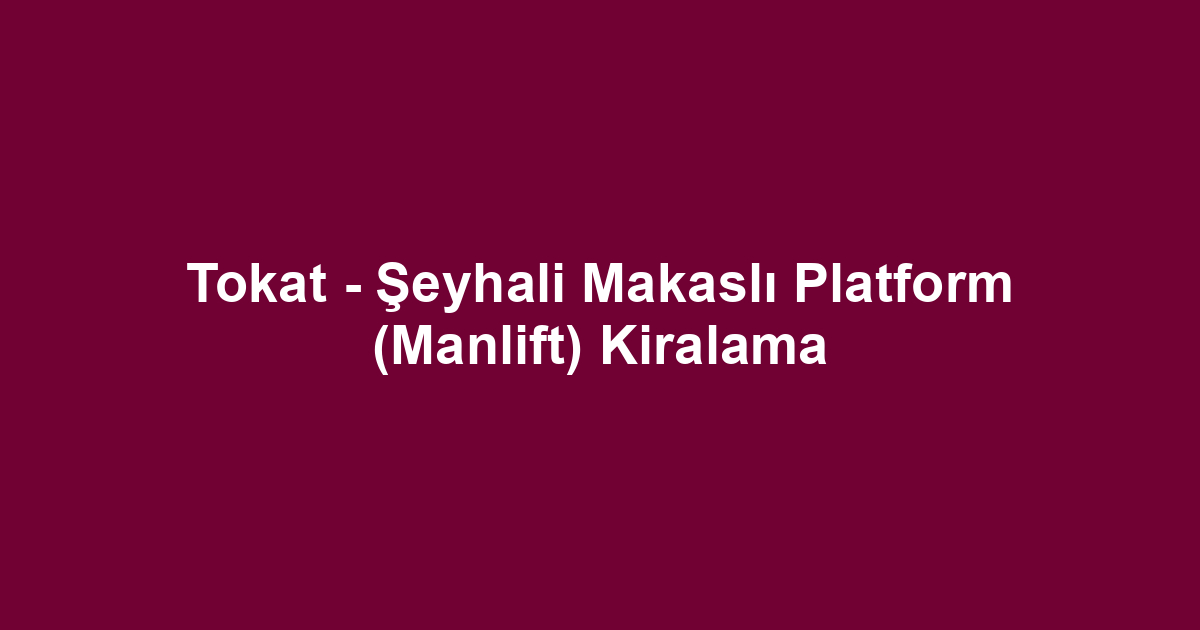 Tokat - Şeyhali Makaslı Platform (Manlift) Kiralama