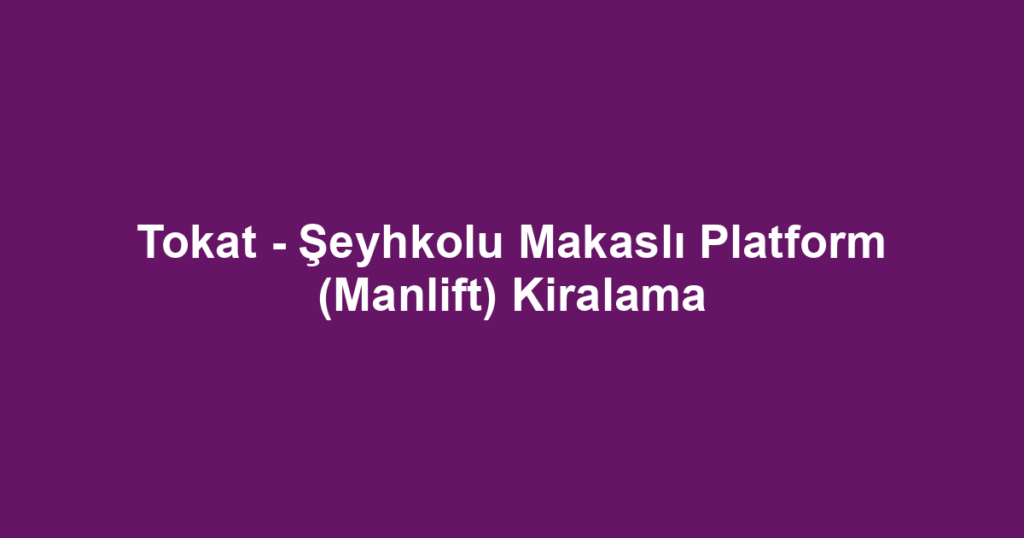 Tokat - Şeyhkolu Makaslı Platform (Manlift) Kiralama