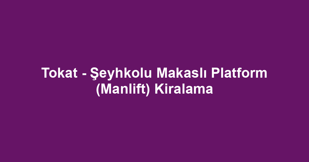 Tokat - Şeyhkolu Makaslı Platform (Manlift) Kiralama