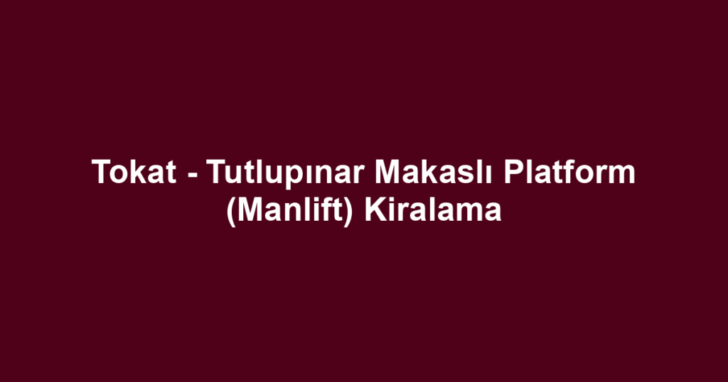 Tokat - Tutlupınar Makaslı Platform (Manlift) Kiralama