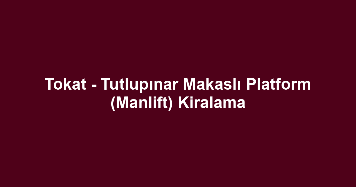 Tokat - Tutlupınar Makaslı Platform (Manlift) Kiralama