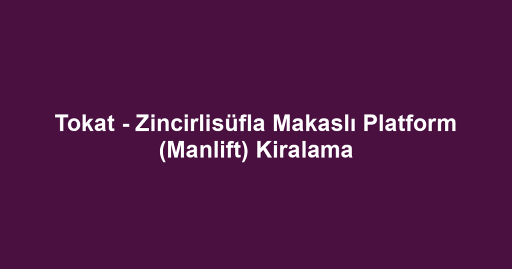 Tokat - Zincirlisüfla Makaslı Platform (Manlift) Kiralama